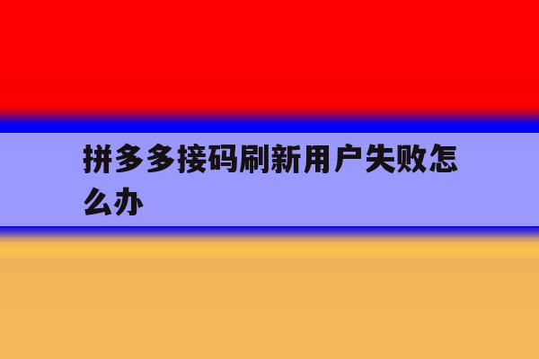 拼多多接码刷新用户失败怎么办 拼多多接码刷新用户失败怎么办