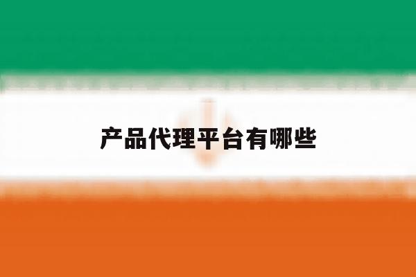 产品代理平台有哪些 产品代理平台有哪些
