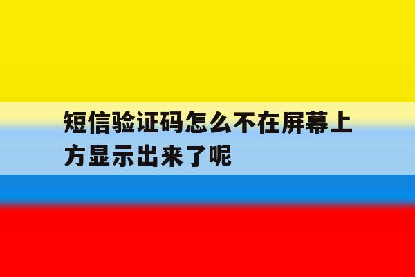 关于短信验证码怎么不在屏幕上方显示出来了呢的信息 关于短信验证码怎么不在屏幕上方显示出来了呢的信息