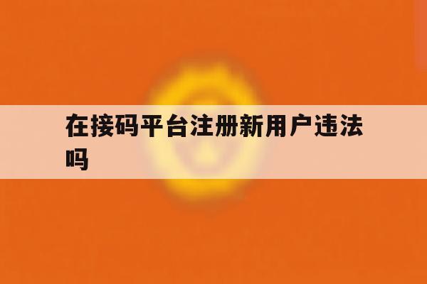 在接码平台注册新用户违法吗 在接码平台注册新用户违法吗