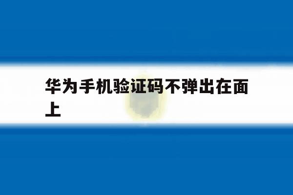华为手机验证码不弹出在面上 华为手机验证码不弹出在面上