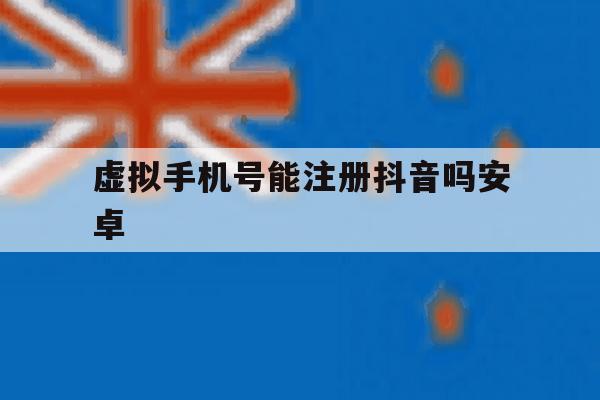 虚拟手机号能注册抖音吗安卓