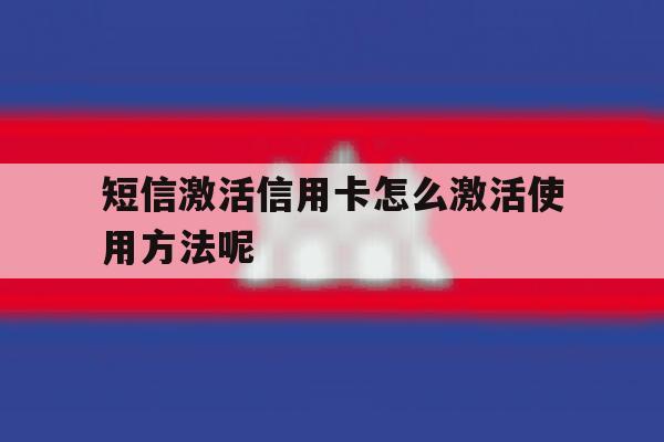 短信激活信用卡怎么激活使用方法呢 短信激活信用卡怎么激活使用方法呢