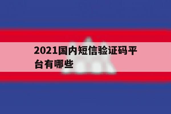 2021国内短信验证码平台有哪些 2021国内短信验证码平台有哪些
