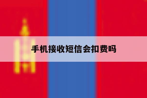 手机接收短信会扣费吗 手机接收短信会扣费吗