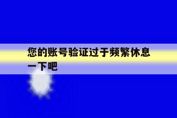 您的账号验证过于频繁休息一下吧 您的账号验证过于频繁休息一下吧