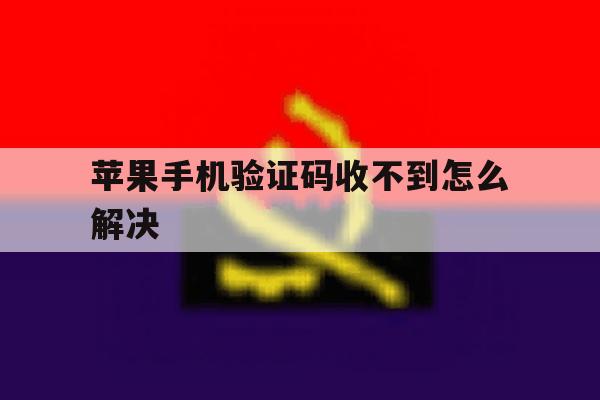 苹果手机验证码收不到怎么解决 苹果手机验证码收不到怎么解决