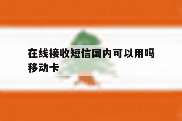 在线接收短信国内可以用吗移动卡 在线接收短信国内可以用吗移动卡