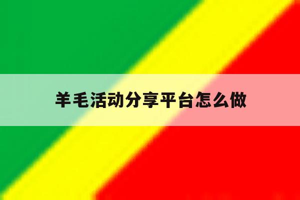 羊毛活动分享平台怎么做 羊毛活动分享平台怎么做