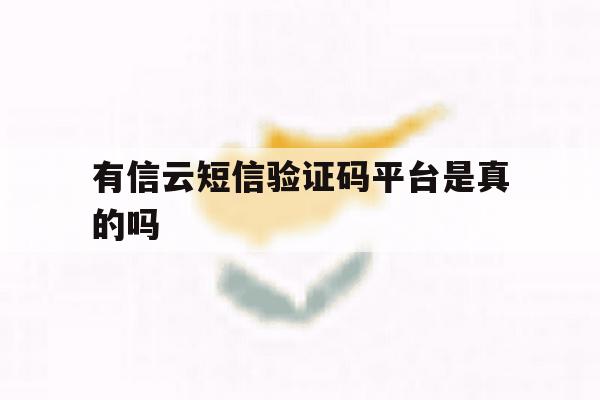 有信云短信验证码平台是真的吗 有信云短信验证码平台是真的吗