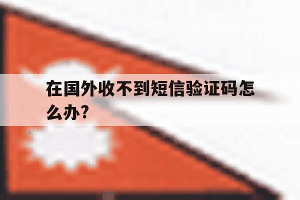 在国外收不到短信验证码怎么办? 在国外收不到短信验证码怎么办?