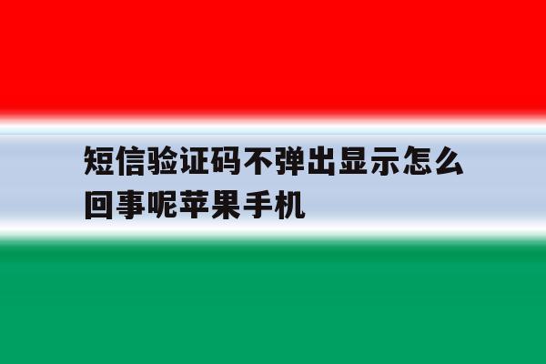 短信验证码不弹出显示怎么回事呢苹果手机 短信验证码不弹出显示怎么回事呢苹果手机