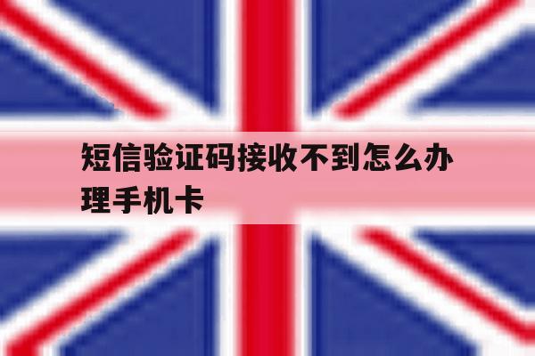 关于短信验证码接收不到怎么办理手机卡的信息 关于短信验证码接收不到怎么办理手机卡的信息