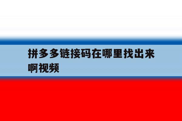 拼多多链接码在哪里找出来啊视频 拼多多链接码在哪里找出来啊视频