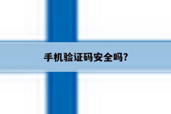 手机验证码安全吗? 手机验证码安全吗?