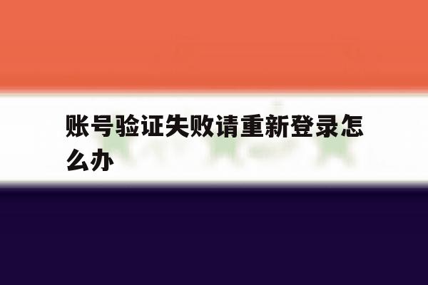 账号验证失败请重新登录怎么办