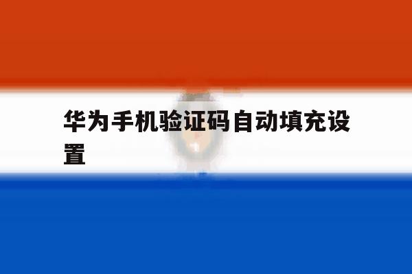 华为手机验证码自动填充设置 华为手机验证码自动填充设置