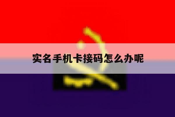 实名手机卡接码怎么办呢 实名手机卡接码怎么办呢