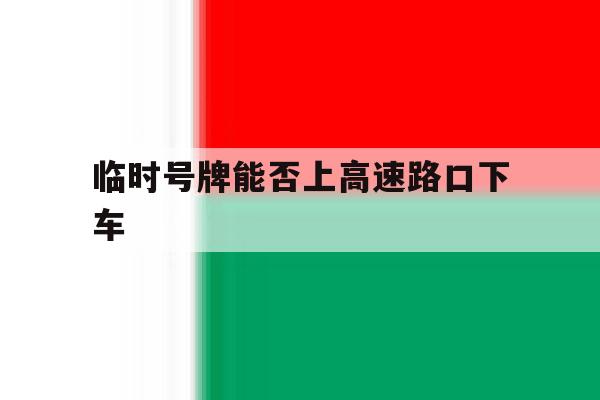 临时号牌能否上高速路口下车 临时号牌能否上高速路口下车