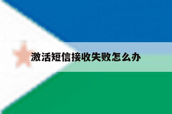 激活短信接收失败怎么办 激活短信接收失败怎么办