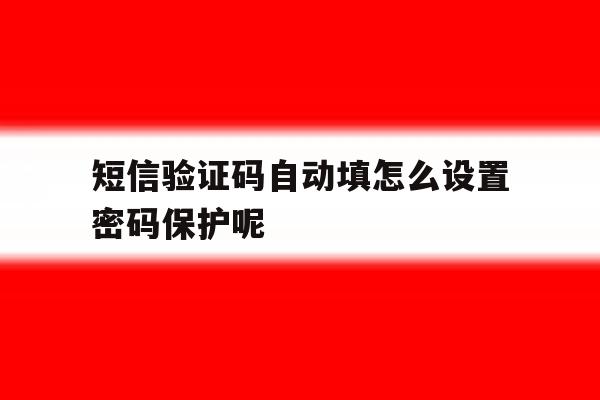 短信验证码自动填怎么设置密码保护呢 短信验证码自动填怎么设置密码保护呢