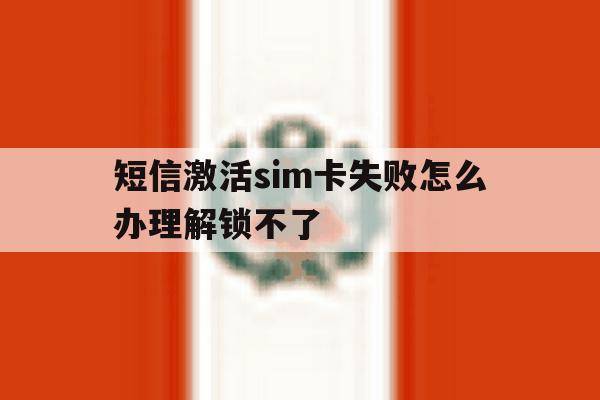 短信激活sim卡失败怎么办理解锁不了 短信激活sim卡失败怎么办理解锁不了