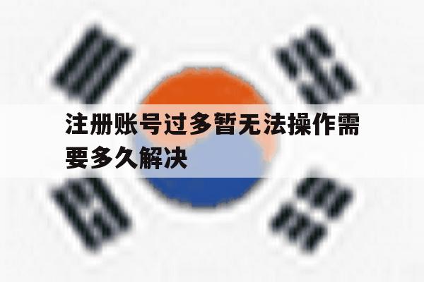 注册账号过多暂无法操作需要多久解决 注册账号过多暂无法操作需要多久解决