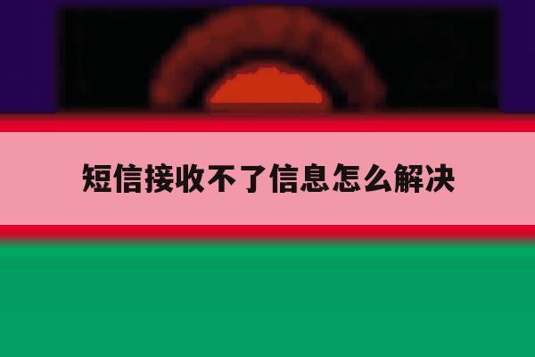 短信接收不了信息怎么解决 短信接收不了信息怎么解决