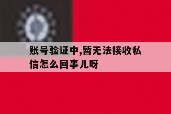 账号验证中,暂无法接收私信怎么回事儿呀 账号验证中,暂无法接收私信怎么回事儿呀