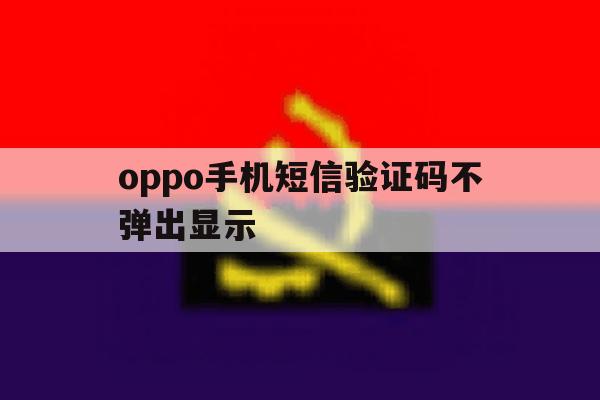 oppo手机短信验证码不弹出显示 oppo手机短信验证码不弹出显示
