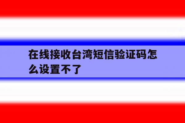 在线接收台湾短信验证码怎么设置不了 在线接收台湾短信验证码怎么设置不了