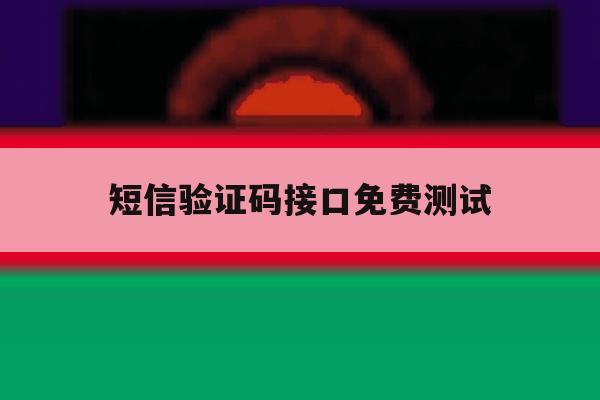 短信验证码接口免费测试 短信验证码接口免费测试