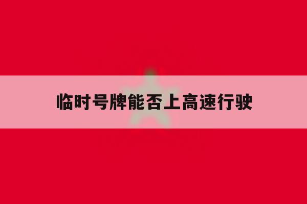 临时号牌能否上高速行驶 临时号牌能否上高速行驶