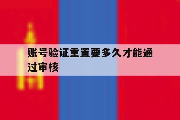 账号验证重置要多久才能通过审核 账号验证重置要多久才能通过审核