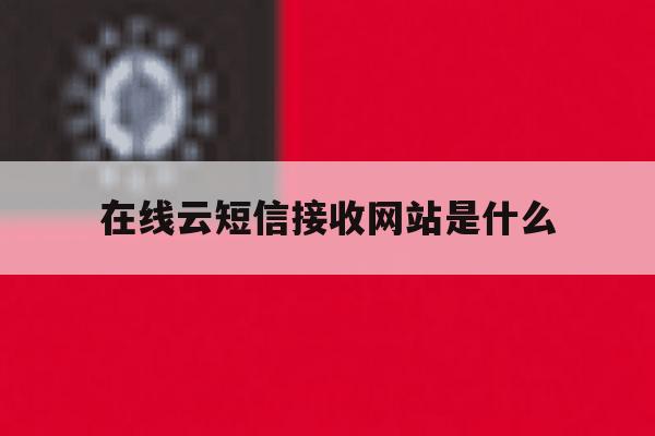 在线云短信接收网站是什么 在线云短信接收网站是什么