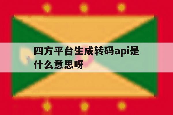 四方平台生成转码api是什么意思呀 四方平台生成转码api是什么意思呀