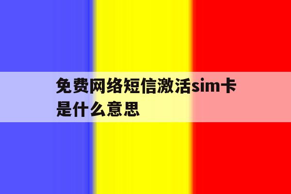 免费网络短信激活sim卡是什么意思 免费网络短信激活sim卡是什么意思