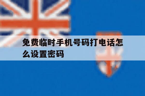 免费临时手机号码打电话怎么设置密码 免费临时手机号码打电话怎么设置密码