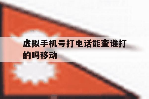 虚拟手机号打电话能查谁打的吗移动 虚拟手机号打电话能查谁打的吗移动