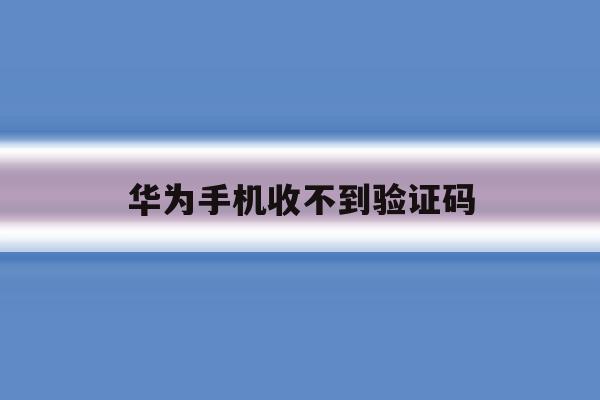 华为手机收不到验证码 华为手机收不到验证码