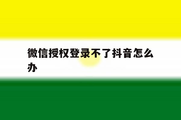 微信授权登录不了抖音怎么办