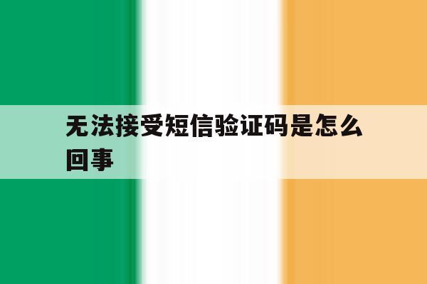 无法接受短信验证码是怎么回事 无法接受短信验证码是怎么回事