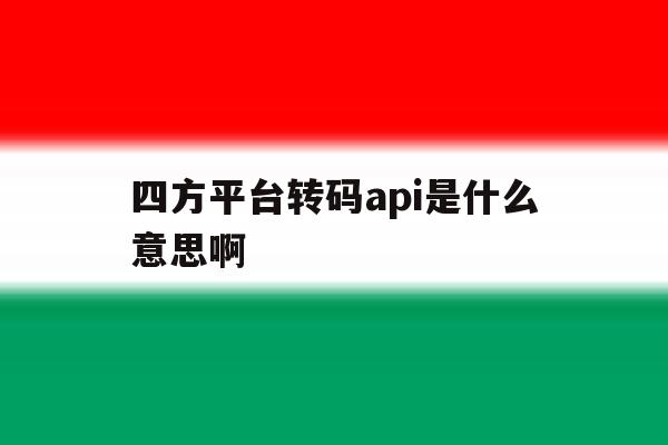 四方平台转码api是什么意思啊 四方平台转码api是什么意思啊