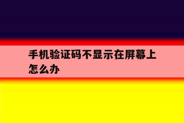 手机验证码不显示在屏幕上怎么办 手机验证码不显示在屏幕上怎么办
