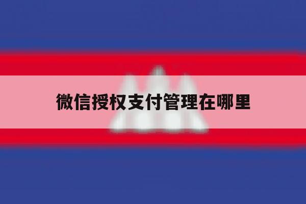 微信授权支付管理在哪里 微信授权支付管理在哪里