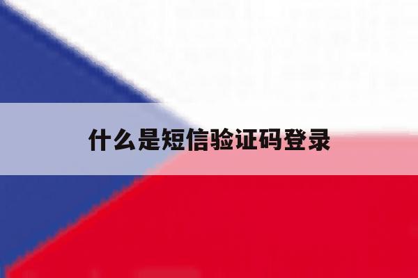 什么是短信验证码登录 什么是短信验证码登录