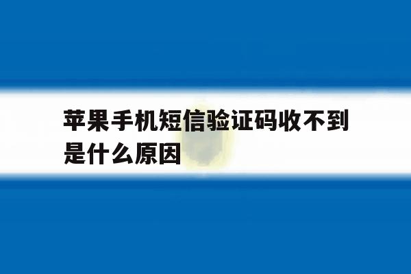 苹果手机短信验证码收不到是什么原因 苹果手机短信验证码收不到是什么原因