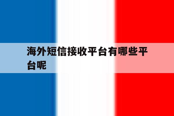 包含海外短信接收平台有哪些平台呢的词条 包含海外短信接收平台有哪些平台呢的词条