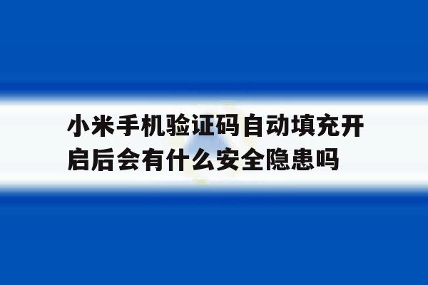 包含小米手机验证码自动填充开启后会有什么安全隐患吗的词条 包含小米手机验证码自动填充开启后会有什么安全隐患吗的词条