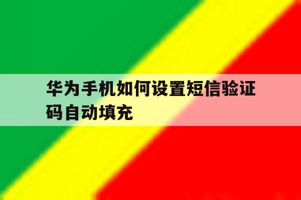 华为手机如何设置短信验证码自动填充 华为手机如何设置短信验证码自动填充